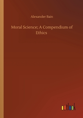 Moral Science; A Compendium of Ethics by Alexander Bain