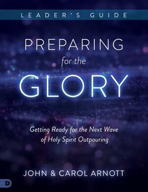 Preparing for the Glory Leader's Guide: Getting Ready for the Next Wave of Holy Spirit Outpouring by Carol Arnott, John Arnott