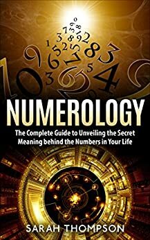 Numerology: The Complete Guide to Unveiling the Secret Meaning Behind the Numbers in Your Life by Sarah Thompson