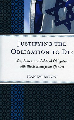 Justifying the Obligation to Die: War, Ethics, and Political Obligation with Illustrations from Zionism by Ilan Zvi Baron