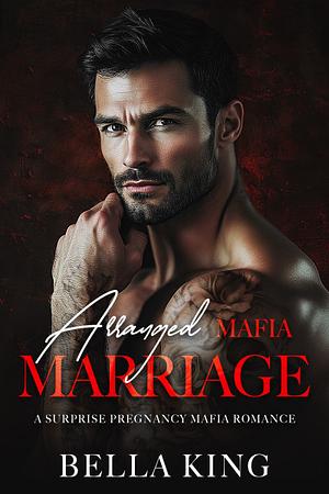 Arranged Mafia Marriage: A Surprise Pregnancy Mafia Romance by Bella King