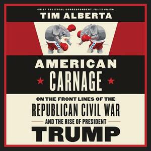 American Carnage: On the Front Lines of the Republican Civil War and the Rise of President Trump by Tim Alberta