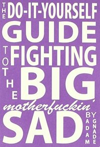 The Do-It-Yourself Guide to Fighting the Big Motherfuckin' Sad by Adam Gnade