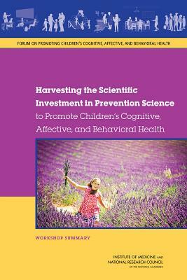 Harvesting the Scientific Investment in Prevention Science to Promote Children's Cognitive, Affective, and Behavioral Health: Workshop Summary by Institute of Medicine, Board on Children Youth and Families, National Research Council