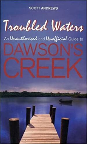 Troubled Waters: An Unauthorised and Unofficial Guide to Dawson's Creek by Scott K. Andrews