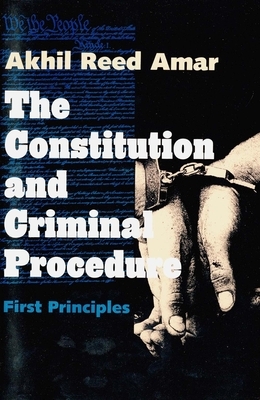 The Constitution and Criminal Procedure: First Principles by Akhil Reed Amar