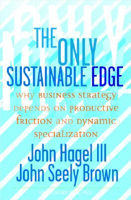 The Only Sustainable Edge: Why Business Strategy Depends on Productive Friction and Dynamic Specialization by John Seely Brown, John Seely Brown, John Hagel