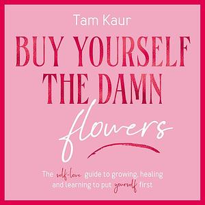 Buy Yourself the Damn Flowers by Tam Kaur