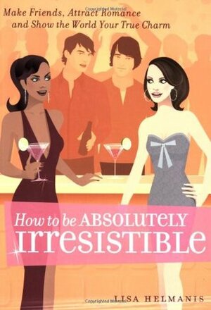 How to be Absolutely Irresistible: Make Friends, Attract Romance and Show the World Your True Charm by Lisa Helmanis