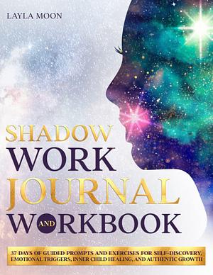 Shadow Work Journal and Workbook: 37 Days of Guided Prompts and Exercises for Self-Discovery, Emotional Triggers, Inner Child Healing, and Authentic Growth by Layla Moon, Layla Moon