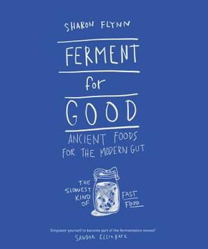 Ferment for Good: Ancient Food for the Modern Gut: The Slowest Kind of Fast Food by Sharon Flynn