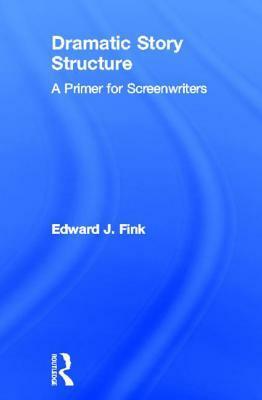 Dramatic Story Structure: A Primer for Screenwriters by Edward J. Fink