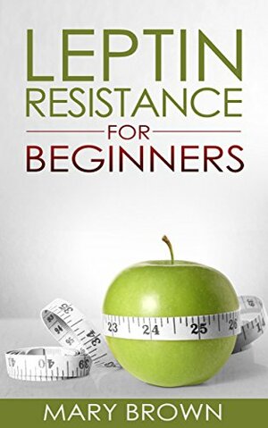 Leptin Resistance For Beginners: Managing Your Hormones for Weight And Appetite Control. by Mary Brown