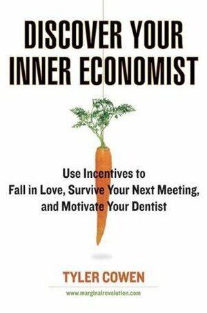 Discover Your Inner Economist: Use Incentives to Fall in Love, Survive Your Next Meeting, and Motivate Your Dentist by Tyler Cowen