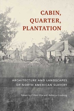 Cabin, Quarter, Plantation: Architecture and Landscapes of North American Slavery by Clifton Ellis, Rebecca Ginsburg