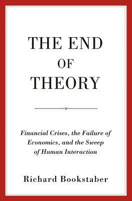 The End of Theory: Financial Crises, the Failure of Economics, and the Sweep of Human Interaction by Richard Bookstaber