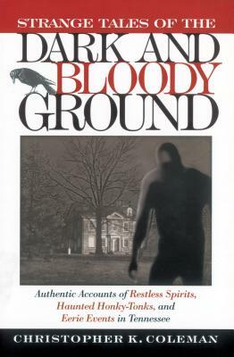 Strange Tales of the Dark and Bloody Ground: Authentic Accounts of Restless Spirits, Haunted Honky Tonks, and Eerie Events in Tennessee by Christopher Coleman