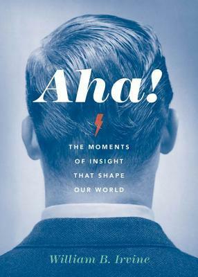 Aha!: The Moments of Insight That Shape Our World by William B. Irvine