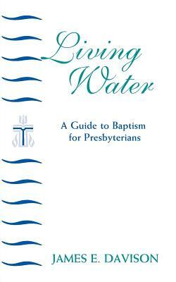 Living Water: A Guide to Baptism for Presbyterians by James E. Davison