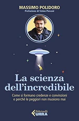 La scienza dell'incredibile: Come si formano credenze e convinzioni e perché le peggiori non muoiono mai by Massimo Polidoro, Massimo Polidoro