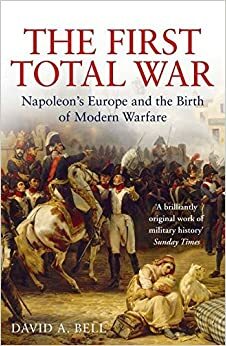 The First Total War: Napoleon's Europe And The Birth Of Modern Warfare by David A. Bell