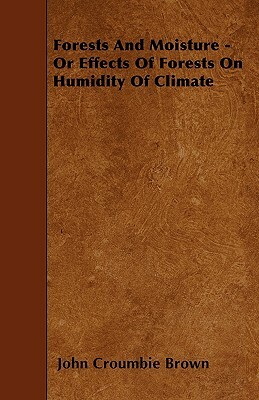 Forests And Moisture - Or Effects Of Forests On Humidity Of Climate by John Croumbie Brown