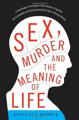 Sex, Murder, and the Meaning of Life: A Psychologist Investigates How Evolution, Cognition, and Complexity are Revolutionizing our View of Human Nature by Douglas T. Kenrick