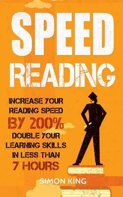 Speed Reading: Increase Your Reading Speed by 200%: Double Your Learning Skills In Less Than 7 Hours by Simon King