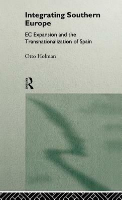Integrating Southern Europe: EC Expansion and the Transnationalization of Spain by Otto Holman