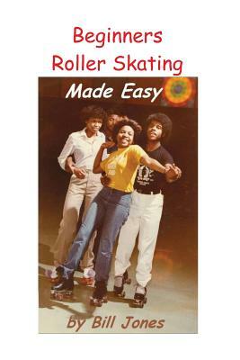 Beginners Roller Skating Made Easy: "Having more Fun with Less bruises" by Bill Jones