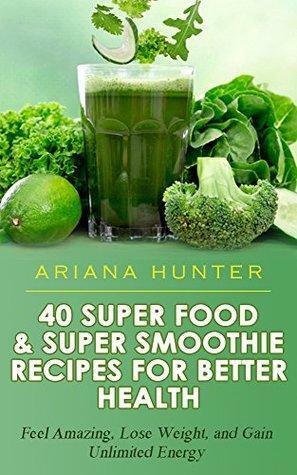 Superfoods & Super Smoothie Recipes For Better Health: Feel Amazing, Lose Weight, and Gain Unlimited Energy by Ariana Hunter