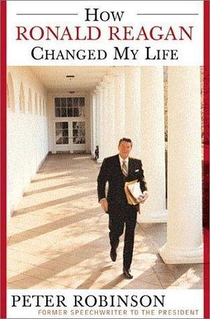 How Ronald Reagan Changed My Life by Peter Robinson, Peter Robinson
