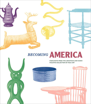 Becoming America: Highlights from the Jonathan and Karin Fielding Collection of Folk Art by John Demos, Jonathan Fielding