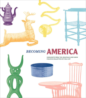 Becoming America: Highlights from the Jonathan and Karin Fielding Collection of Folk Art by Jonathan Fielding, John Demos