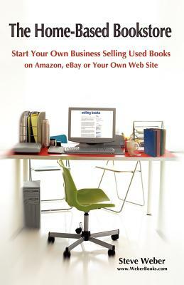 The Home-Based Bookstore: Start Your Own Business Selling Used Books on Amazon, Ebay or Your Own Web Site by Steven Weber