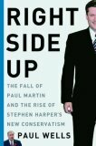 Right Side Up: the Fall of Paul Martin and the Rise of Stephen Harper's New Conservatism by Paul Allen Wells