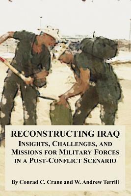 Reconstructing Iraq: Insights, Challenges, and Missions for Military Forces in a Post-Conflict Scenario by W. Andrew Terrill, Conrad C. Crane