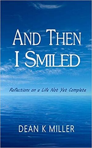 And Then I Smiled: Reflections on a Life Not Yet Complete by Dean K. Miller