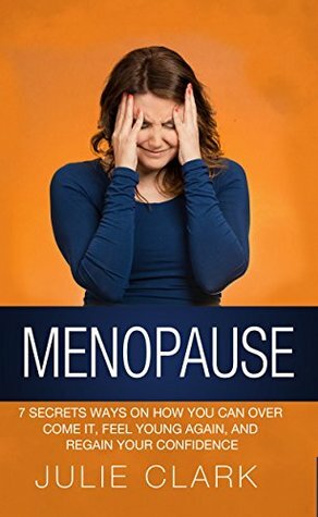 Menopause: 7 Secrets ways on how you can over come it, feel young again, and regain your confidence by Julie Clark