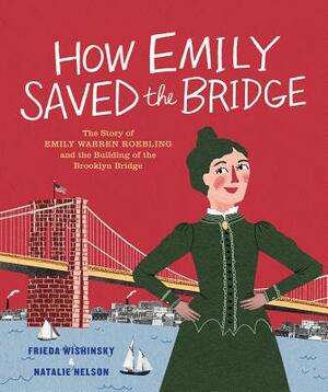 How Emily Saved the Bridge: The Story of Emily Warren Roebling and the Building of the Brooklyn Bridge by Frieda Wishinsky