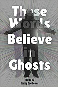 These Words Believe in Ghosts by Jamey Boelhower, Jamey Boelhower