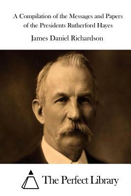 A Compilation of the Messages and Papers of the Presidents Rutherford Hayes by James Daniel Richardson