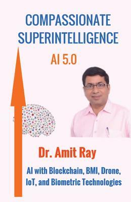 Compassionate Superintelligence AI 5.0: AI with Blockchain, BMI, Drone, IoT, and Biometric Technologies by Amit Ray