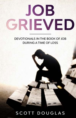Job Grieved: Devotionals In the Book of Job During A Time of Loss by Scott Douglas