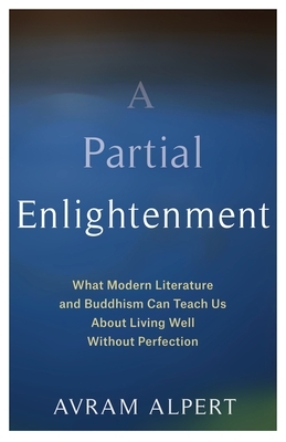 A Partial Enlightenment: What Modern Literature and Buddhism Can Teach Us about Living Well Without Perfection by Avram Alpert