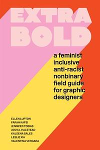 Extra Bold: A Feminist, Inclusive, Anti-Racist, Nonbinary Field Guide for Graphic Designers by Josh A. Halstead, Leslie Xia, Farah Kafei, Kaleena Sales, Ellen Lupton, Valentina Vergara, Jennifer Tobias