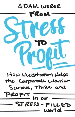 From Stress to Profit: How Meditation Helps the Corporate Warrior Survive, Thrive and Profit in Our Stress Filled World by Adam Weber