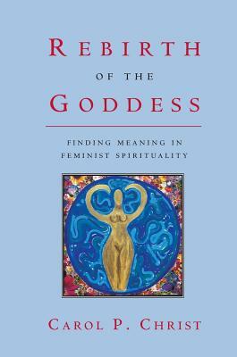 Rebirth of the Goddess: Finding Meaning in Feminist Spirituality by Carol P. Christ