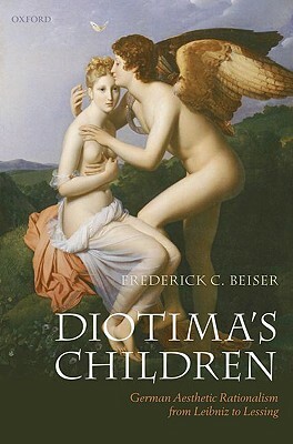 Diotima's Children: German Aesthetic Rationalism from Leibniz to Lessing by Frederick C. Beiser