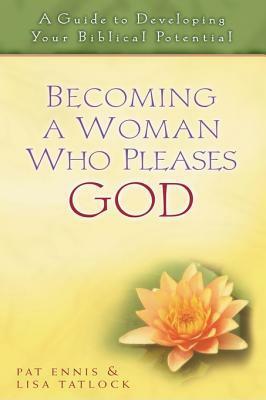 Becoming a Woman Who Pleases God: A Guide to Developing Your Biblical Potential by Lisa Tatlock, Pat Ennis